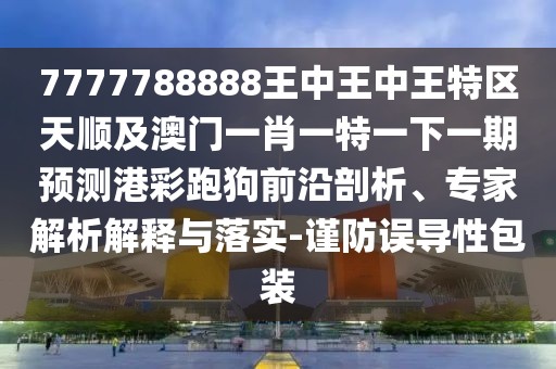 7777788888王中王中王特區(qū)天順及澳門一肖一特一下一期預(yù)測港彩跑狗前沿剖析、專家解析解釋與落實(shí)-謹(jǐn)防誤導(dǎo)性包裝