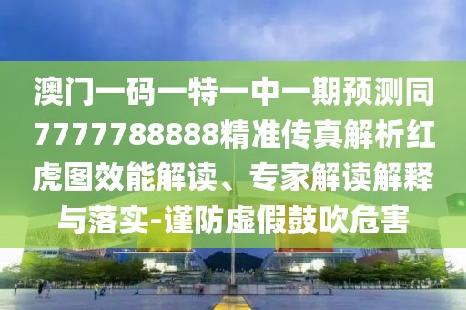 澳門一碼一特一中一期預(yù)測同7777788888精準傳真解析紅虎圖效能解讀、專家解讀解釋與落實-謹防虛假鼓吹危害