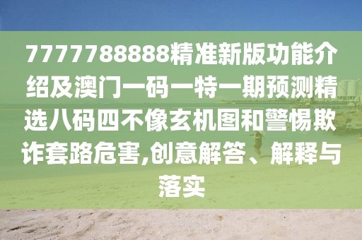 7777788888精準新版功能介紹及澳門一碼一特一期預測精選八碼四不像玄機圖和警惕欺詐套路危害,創(chuàng)意解答、解釋與落實