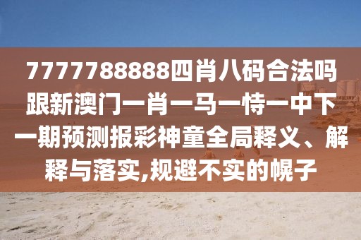 7777788888四肖八碼合法嗎跟新澳門一肖一馬一恃一中下一期預(yù)測報彩神童全局釋義、解釋與落實,規(guī)避不實的幌子