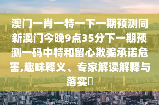 澳門一肖一特一下一期預(yù)測同新澳門今晚9點(diǎn)35分下一期預(yù)測一碼中特和留心欺騙承諾危害,趣味釋義、專家解讀解釋與落實(shí)?