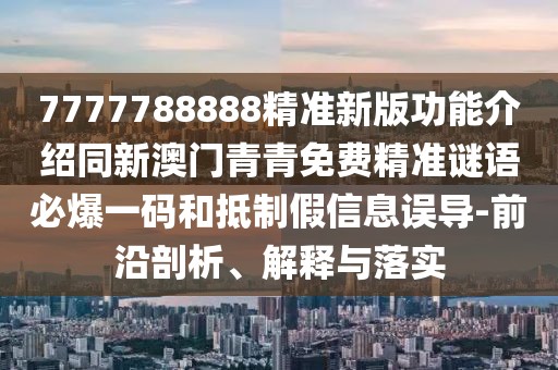 7777788888精準(zhǔn)新版功能介紹同新澳門(mén)青青免費(fèi)精準(zhǔn)謎語(yǔ)必爆一碼和抵制假信息誤導(dǎo)-前沿剖析、解釋與落實(shí)