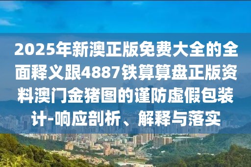 2025年新澳正版免費大全的全面釋義跟4887鐵算算盤正版資料澳門金豬圖的謹(jǐn)防虛假包裝計-響應(yīng)剖析、解釋與落實