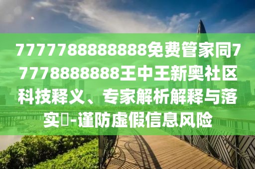7777788888888免費(fèi)管家同77778888888王中王新奧社區(qū)科技釋義、專家解析解釋與落實(shí)?-謹(jǐn)防虛假信息風(fēng)險(xiǎn)