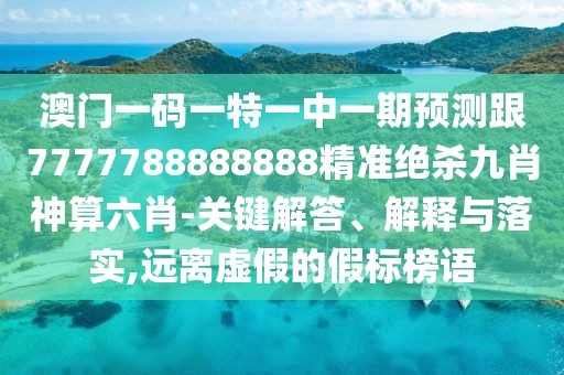 澳門一碼一特一中一期預(yù)測(cè)跟7777788888888精準(zhǔn)絕殺九肖神算六肖-關(guān)鍵解答、解釋與落實(shí),遠(yuǎn)離虛假的假標(biāo)榜語(yǔ)