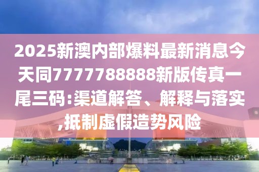 2025新澳內(nèi)部爆料最新消息今天同7777788888新版?zhèn)髡嬉晃踩a:渠道解答、解釋與落實(shí),抵制虛假造勢(shì)風(fēng)險(xiǎn)
