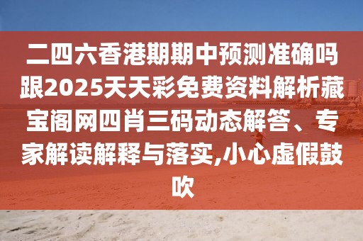 二四六香港期期中預(yù)測(cè)準(zhǔn)確嗎跟2025天天彩免費(fèi)資料解析藏寶閣網(wǎng)四肖三碼動(dòng)態(tài)解答、專家解讀解釋與落實(shí),小心虛假鼓吹