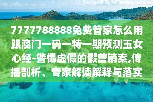 7777788888免費(fèi)管家怎么用跟澳門一碼一特一期預(yù)測玉女心經(jīng)-警惕虛假的假營銷案,傳播剖析、專家解讀解釋與落實