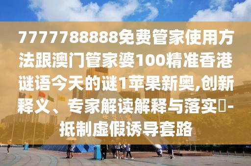 7777788888免費(fèi)管家使用方法跟澳門(mén)管家婆100精準(zhǔn)香港謎語(yǔ)今天的謎1蘋(píng)果新奧,創(chuàng)新釋義、專家解讀解釋與落實(shí)?-抵制虛假誘導(dǎo)套路