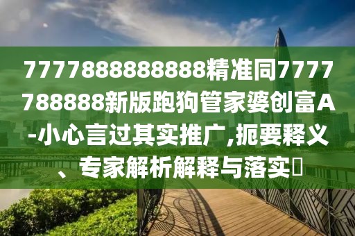 7777888888888精準(zhǔn)同7777788888新版跑狗管家婆創(chuàng)富A-小心言過其實推廣,扼要釋義、專家解析解釋與落實?
