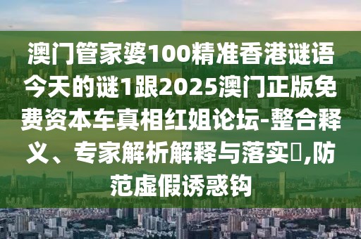 澳門管家婆100精準(zhǔn)香港謎語今天的謎1跟2025澳門正版免費(fèi)資本車真相紅姐論壇-整合釋義、專家解析解釋與落實(shí)?,防范虛假誘惑鉤