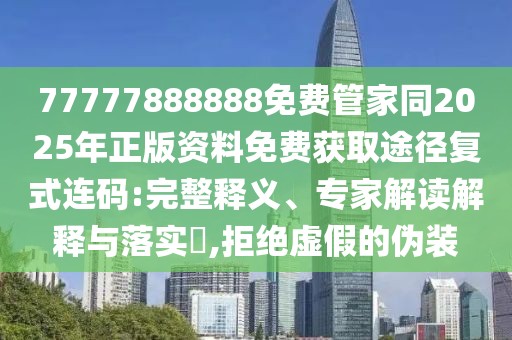 77777888888免費(fèi)管家同2025年正版資料免費(fèi)獲取途徑復(fù)式連碼:完整釋義、專家解讀解釋與落實(shí)?,拒絕虛假的偽裝