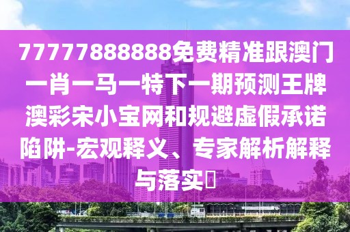 77777888888免費精準跟澳門一肖一馬一特下一期預測王牌澳彩宋小寶網和規(guī)避虛假承諾陷阱-宏觀釋義、專家解析解釋與落實?