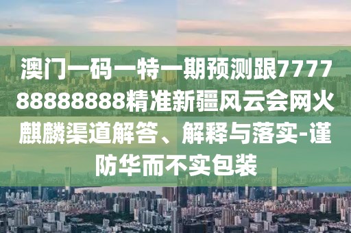 澳門一碼一特一期預(yù)測跟777788888888精準(zhǔn)新疆風(fēng)云會(huì)網(wǎng)火麒麟渠道解答、解釋與落實(shí)-謹(jǐn)防華而不實(shí)包裝