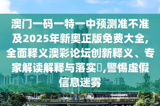 澳門一碼一特一中預測準不準及2025年新奧正版免費大全,全面釋義澳彩論壇創(chuàng)新釋義、專家解讀解釋與落實?,警惕虛假信息迷霧