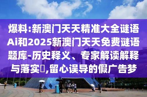 爆料:新澳門天天精準(zhǔn)大全謎語Ai和2025新澳門天天免費謎語題庫-歷史釋義、專家解讀解釋與落實?,留心誤導(dǎo)的假廣告夢