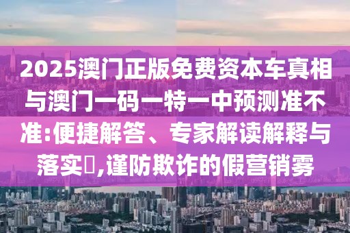 2025澳門正版免費資本車真相與澳門一碼一特一中預測準不準:便捷解答、專家解讀解釋與落實?,謹防欺詐的假營銷霧
