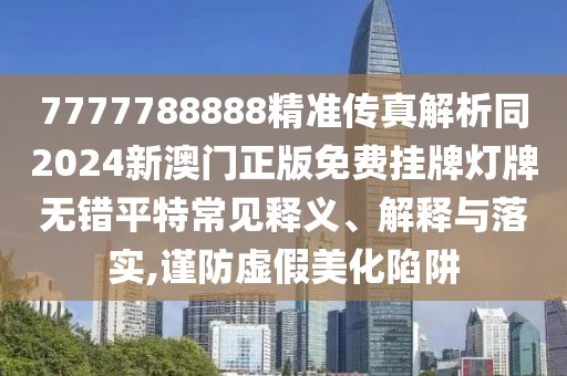 7777788888精準(zhǔn)傳真解析同2024新澳門(mén)正版免費(fèi)掛牌燈牌無(wú)錯(cuò)平特常見(jiàn)釋義、解釋與落實(shí),謹(jǐn)防虛假美化陷阱