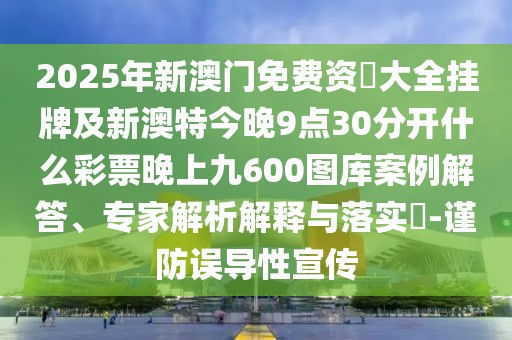 2025年新澳門免費(fèi)資枓大全掛牌及新澳特今晚9點(diǎn)30分開什么彩票晚上九600圖庫(kù)案例解答、專家解析解釋與落實(shí)?-謹(jǐn)防誤導(dǎo)性宣傳