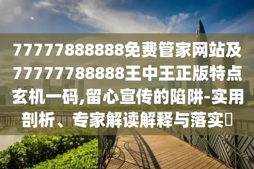 77777888888免費管家網(wǎng)站及77777788888王中王正版特點玄機一碼,留心宣傳的陷阱-實用剖析、專家解讀解釋與落實?