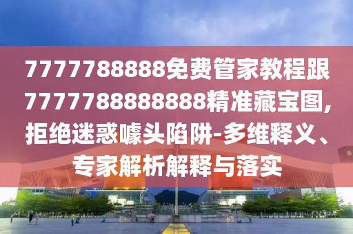 7777788888免費(fèi)管家教程跟7777788888888精準(zhǔn)藏寶圖,拒絕迷惑噱頭陷阱-多維釋義、專家解析解釋與落實(shí)