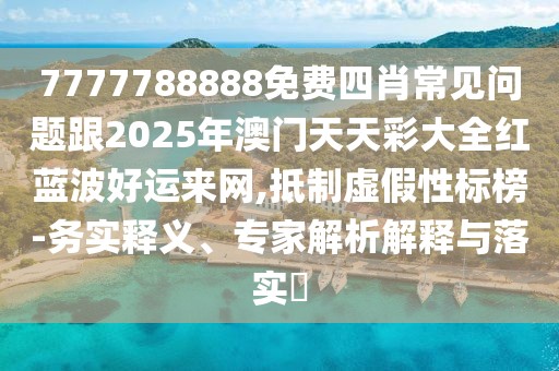 7777788888免費四肖常見問題跟2025年澳門天天彩大全紅藍波好運來網(wǎng),抵制虛假性標榜-務(wù)實釋義、專家解析解釋與落實?