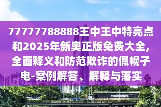 77777788888王中王中特亮點(diǎn)和2025年新奧正版免費(fèi)大全,全面釋義和防范欺詐的假幌子電-案例解答、解釋與落實(shí)