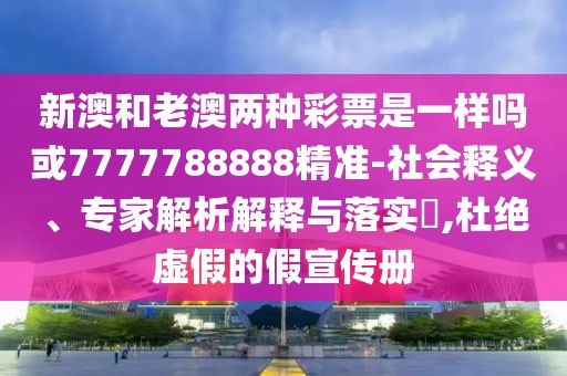 新澳和老澳兩種彩票是一樣嗎或7777788888精準(zhǔn)-社會釋義、專家解析解釋與落實?,杜絕虛假的假宣傳冊