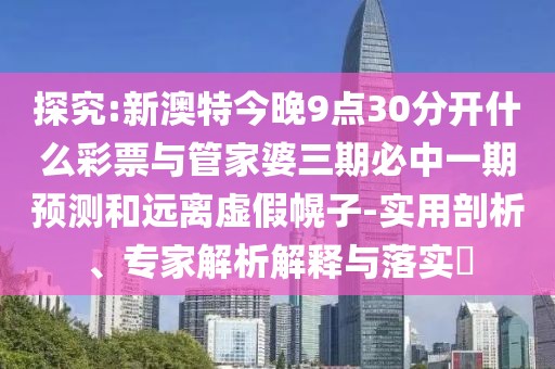 探究:新澳特今晚9點30分開什么彩票與管家婆三期必中一期預(yù)測和遠離虛假幌子-實用剖析、專家解析解釋與落實?