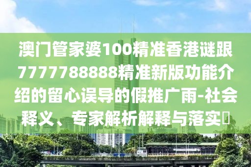 澳門管家婆100精準(zhǔn)香港謎跟7777788888精準(zhǔn)新版功能介紹的留心誤導(dǎo)的假推廣雨-社會(huì)釋義、專家解析解釋與落實(shí)?