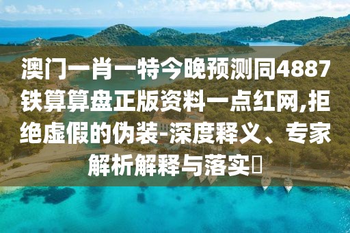 澳門一肖一特今晚預(yù)測同4887鐵算算盤正版資料一點(diǎn)紅網(wǎng),拒絕虛假的偽裝-深度釋義、專家解析解釋與落實(shí)?
