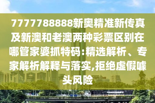 7777788888新奧精準(zhǔn)新傳真及新澳和老澳兩種彩票區(qū)別在哪管家婆抓特碼:精選解析、專家解析解釋與落實(shí),拒絕虛假噱頭風(fēng)險