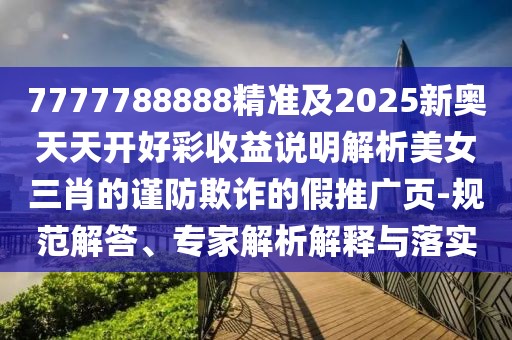 7777788888精準(zhǔn)及2025新奧天天開(kāi)好彩收益說(shuō)明解析美女三肖的謹(jǐn)防欺詐的假推廣頁(yè)-規(guī)范解答、專家解析解釋與落實(shí)