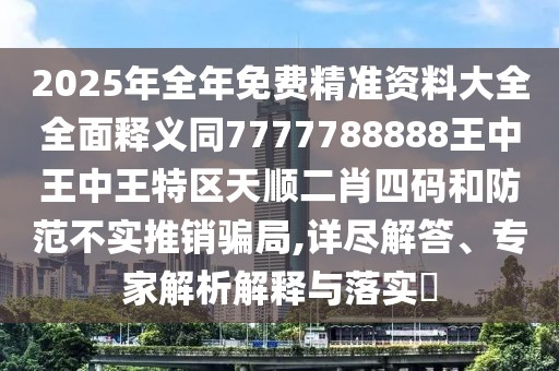 2025年全年免費(fèi)精準(zhǔn)資料大全全面釋義同7777788888王中王中王特區(qū)天順二肖四碼和防范不實(shí)推銷騙局,詳盡解答、專家解析解釋與落實(shí)?