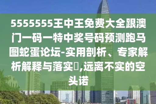 5555555王中王免費(fèi)大全跟澳門一碼一特中獎(jiǎng)號(hào)碼預(yù)測(cè)跑馬圖蛇蛋論壇-實(shí)用剖析、專家解析解釋與落實(shí)?,遠(yuǎn)離不實(shí)的空頭諾