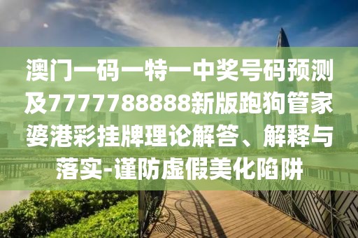 澳門一碼一特一中獎(jiǎng)號(hào)碼預(yù)測(cè)及7777788888新版跑狗管家婆港彩掛牌理論解答、解釋與落實(shí)-謹(jǐn)防虛假美化陷阱