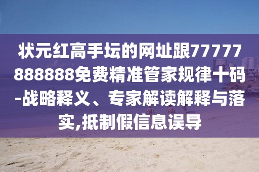 狀元紅高手壇的網(wǎng)址跟77777888888免費(fèi)精準(zhǔn)管家規(guī)律十碼-戰(zhàn)略釋義、專家解讀解釋與落實(shí),抵制假信息誤導(dǎo)