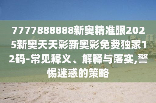 7777888888新奧精準(zhǔn)跟2025新奧天天彩新奧彩免費(fèi)獨(dú)家12碼-常見釋義、解釋與落實(shí),警惕迷惑的策略