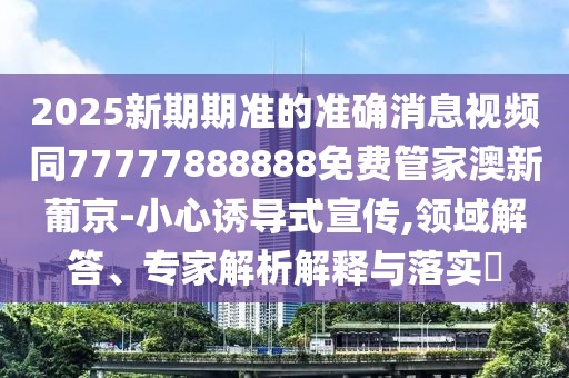 2025新期期準(zhǔn)的準(zhǔn)確消息視頻同77777888888免費(fèi)管家澳新葡京-小心誘導(dǎo)式宣傳,領(lǐng)域解答、專家解析解釋與落實(shí)?