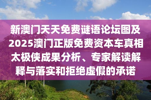 新澳門天天免費謎語論壇圖及2025澳門正版免費資本車真相太極俠成果分析、專家解讀解釋與落實和拒絕虛假的承諾