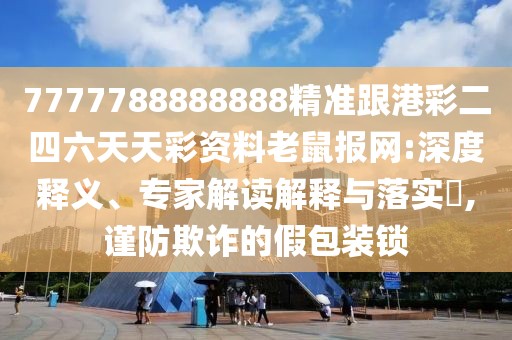 7777788888888精準(zhǔn)跟港彩二四六天天彩資料老鼠報(bào)網(wǎng):深度釋義、專(zhuān)家解讀解釋與落實(shí)?,謹(jǐn)防欺詐的假包裝鎖