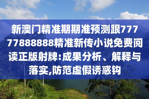 新澳門精準期期準預測跟77777888888精準新傳小說免費閱讀正版射牌:成果分析、解釋與落實,防范虛假誘惑鉤