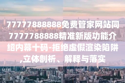 77777888888免費(fèi)管家網(wǎng)站同7777788888精準(zhǔn)新版功能介紹內(nèi)幕十碼-拒絕虛假渲染陷阱,立體剖析、解釋與落實(shí)