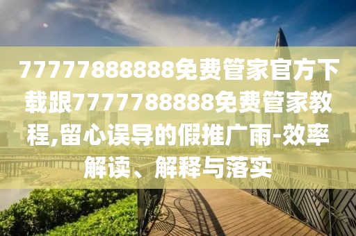 77777888888免費(fèi)管家官方下載跟7777788888免費(fèi)管家教程,留心誤導(dǎo)的假推廣雨-效率解讀、解釋與落實(shí)