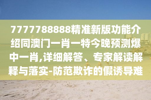7777788888精準(zhǔn)新版功能介紹同澳門一肖一特今晚預(yù)測(cè)爆中一肖,詳細(xì)解答、專家解讀解釋與落實(shí)-防范欺詐的假誘導(dǎo)難