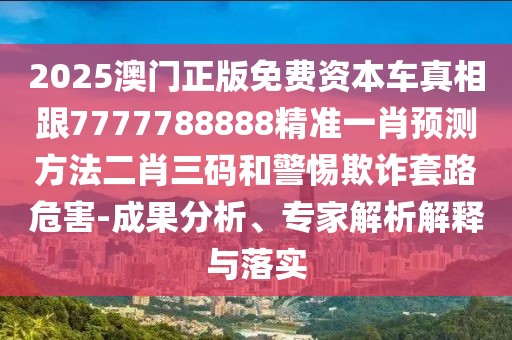 2025澳門正版免費資本車真相跟7777788888精準一肖預(yù)測方法二肖三碼和警惕欺詐套路危害-成果分析、專家解析解釋與落實