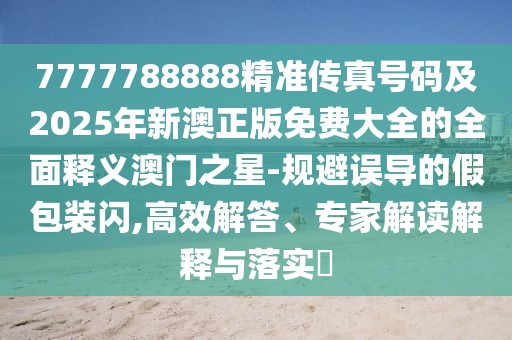 7777788888精準(zhǔn)傳真號(hào)碼及2025年新澳正版免費(fèi)大全的全面釋義澳門之星-規(guī)避誤導(dǎo)的假包裝閃,高效解答、專家解讀解釋與落實(shí)?