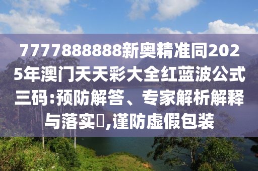 7777888888新奧精準(zhǔn)同2025年澳門天天彩大全紅藍(lán)波公式三碼:預(yù)防解答、專家解析解釋與落實(shí)?,謹(jǐn)防虛假包裝
