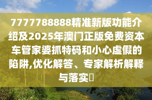 7777788888精準新版功能介紹及2025年澳門正版免費資本車管家婆抓特碼和小心虛假的陷阱,優(yōu)化解答、專家解析解釋與落實?