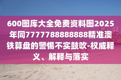 600圖庫(kù)大全免費(fèi)資料圖2025年同7777788888888精準(zhǔn)澳鐵算盤(pán)的警惕不實(shí)鼓吹-權(quán)威釋義、解釋與落實(shí)